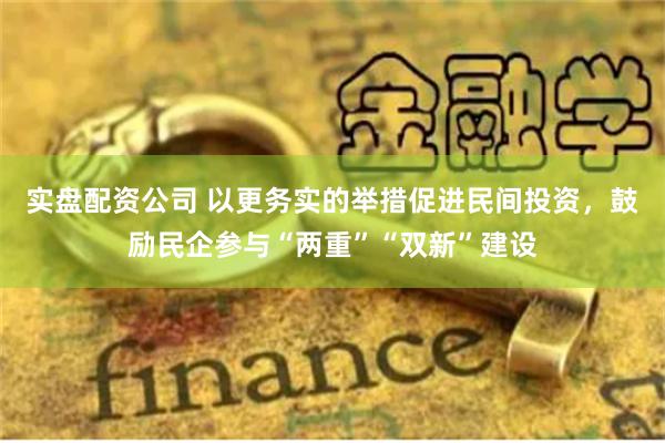 实盘配资公司 以更务实的举措促进民间投资，鼓励民企参与“两重”“双新”建设