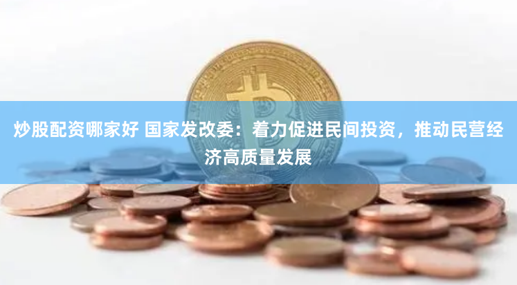 炒股配资哪家好 国家发改委：着力促进民间投资，推动民营经济高质量发展