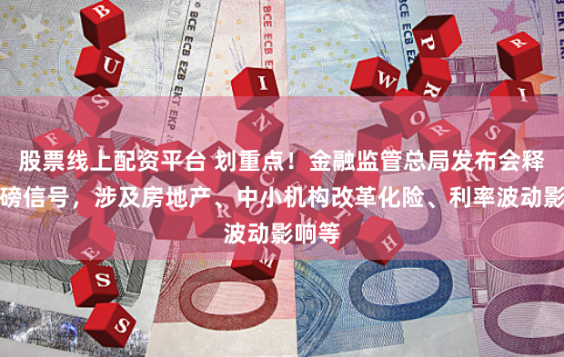 股票线上配资平台 划重点！金融监管总局发布会释放重磅信号，涉及房地产、中小机构改革化险、利率波动影响等