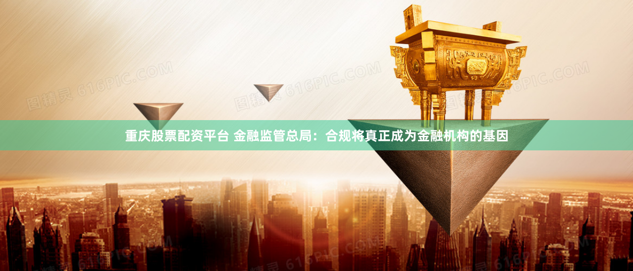重庆股票配资平台 金融监管总局：合规将真正成为金融机构的基因