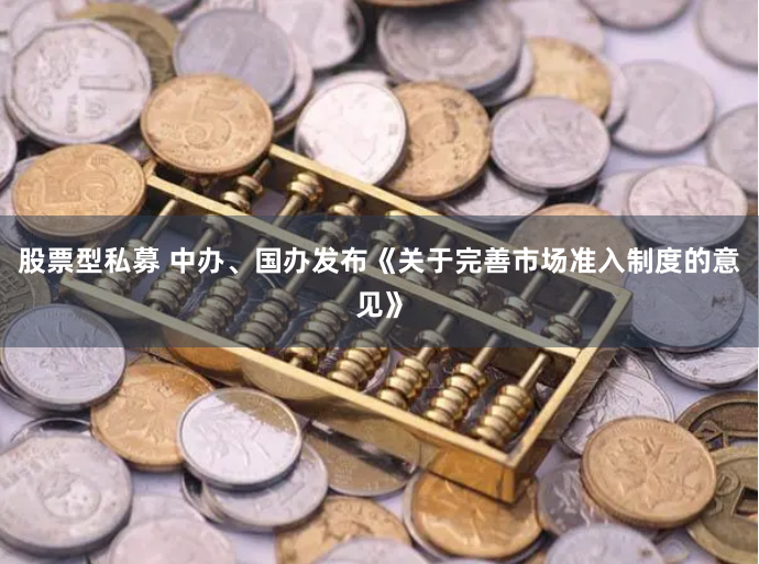 股票型私募 中办、国办发布《关于完善市场准入制度的意见》