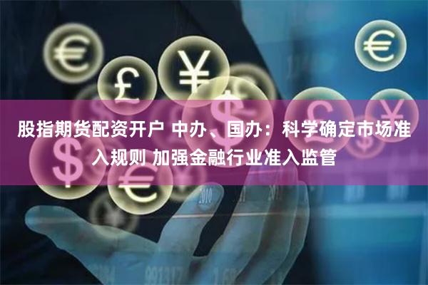 股指期货配资开户 中办、国办：科学确定市场准入规则 加强金融行业准入监管