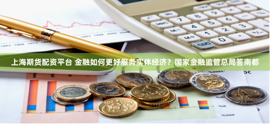 上海期货配资平台 金融如何更好服务实体经济？国家金融监管总局答南都