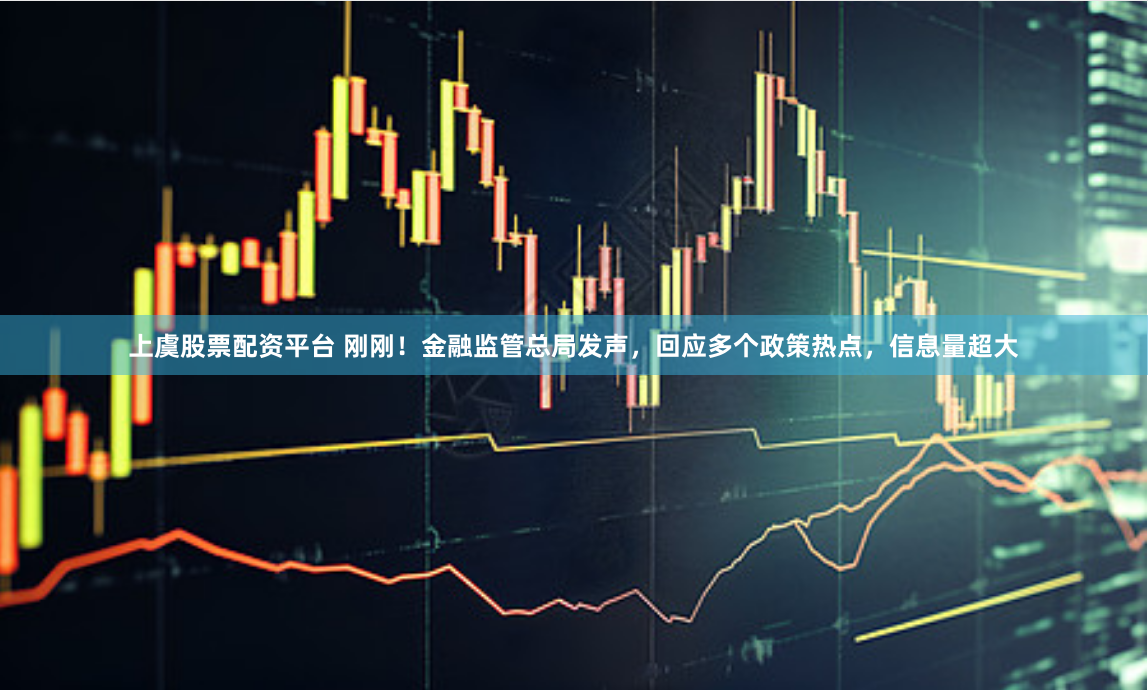 上虞股票配资平台 刚刚！金融监管总局发声，回应多个政策热点，信息量超大