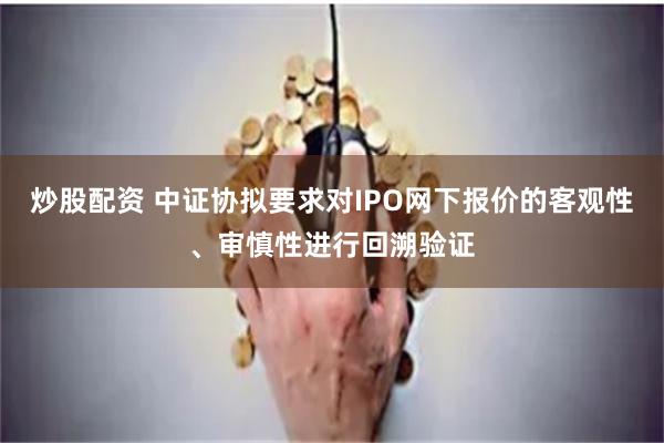炒股配资 中证协拟要求对IPO网下报价的客观性、审慎性进行回溯验证