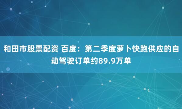 和田市股票配资 百度：第二季度萝卜快跑供应的自动驾驶订单约89.9万单
