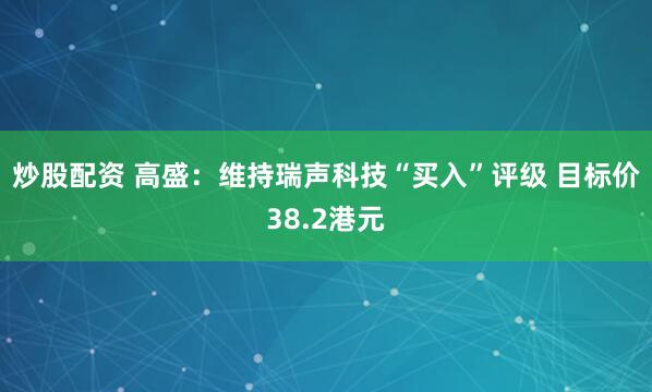 炒股配资 高盛：维持瑞声科技“买入”评级 目标价38.2港元