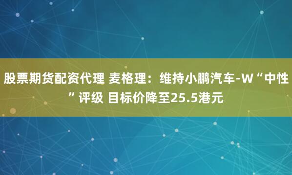 股票期货配资代理 麦格理：维持小鹏汽车-W“中性”评级 目标价降至25.5港元