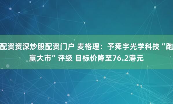 配资资深炒股配资门户 麦格理：予舜宇光学科技“跑赢大市”评级 目标价降至76.2港元