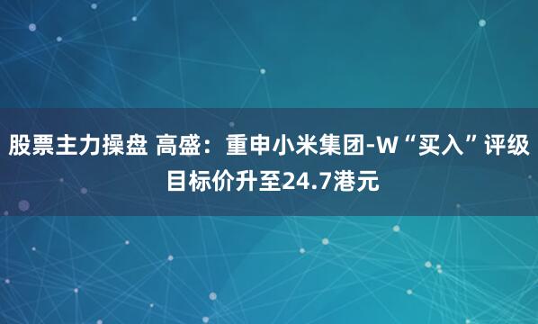 股票主力操盘 高盛：重申小米集团-W“买入”评级 目标价升至24.7港元