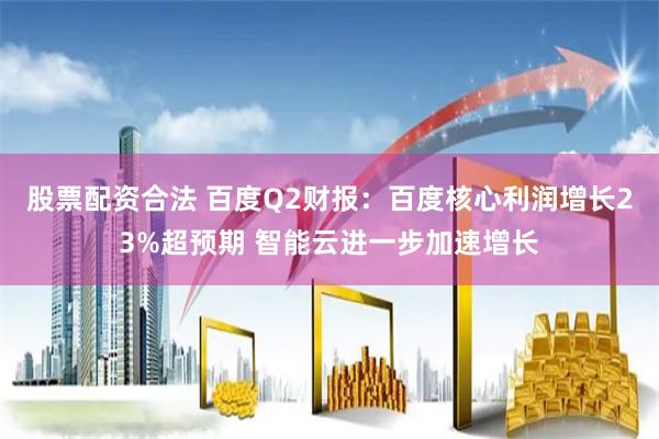 股票配资合法 百度Q2财报：百度核心利润增长23%超预期 智能云进一步加速增长