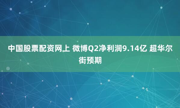 中国股票配资网上 微博Q2净利润9.14亿 超华尔街预期