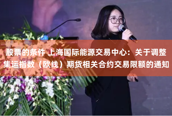 股票的条件 上海国际能源交易中心：关于调整集运指数（欧线）期货相关合约交易限额的通知