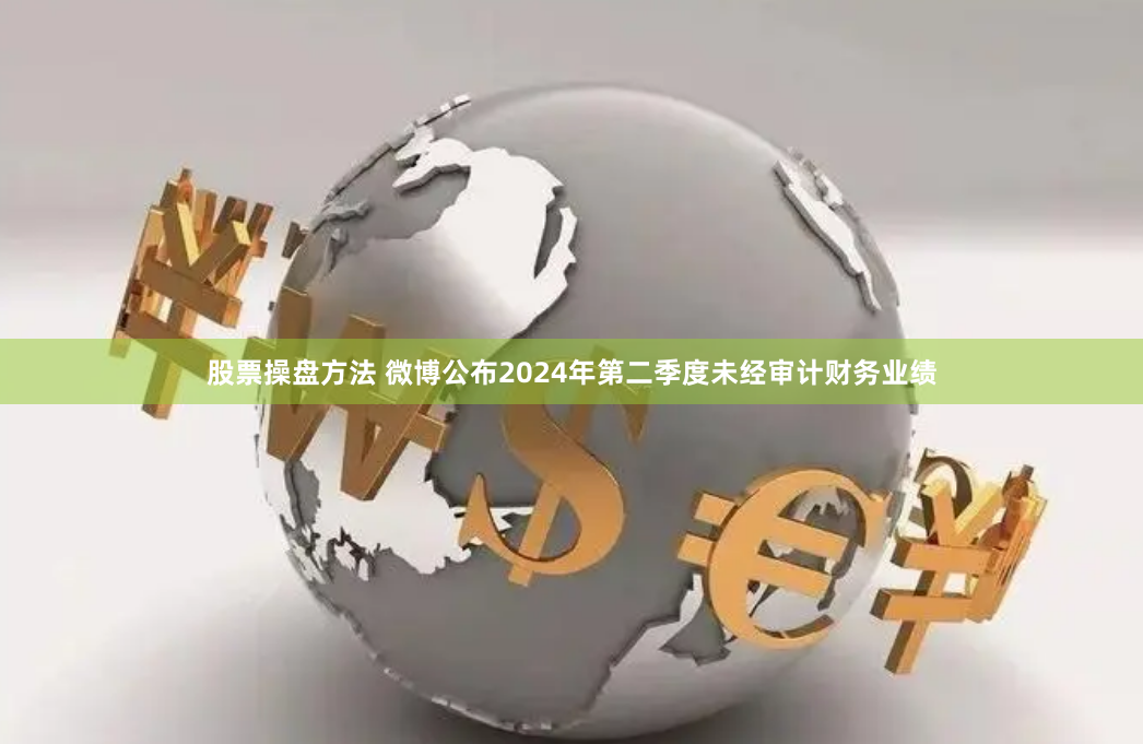 股票操盘方法 微博公布2024年第二季度未经审计财务业绩