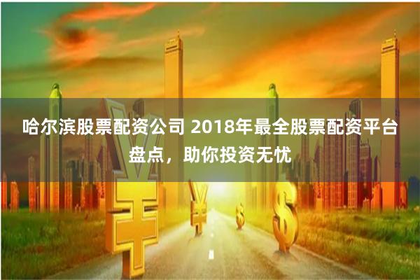 哈尔滨股票配资公司 2018年最全股票配资平台盘点，助你投资无忧