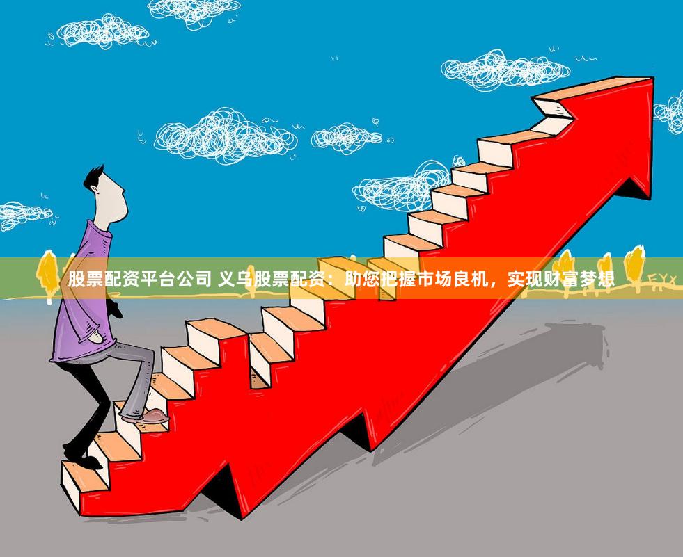 股票配资平台公司 义乌股票配资：助您把握市场良机，实现财富梦想