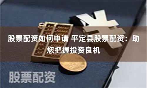 股票配资如何申请 平定县股票配资：助您把握投资良机