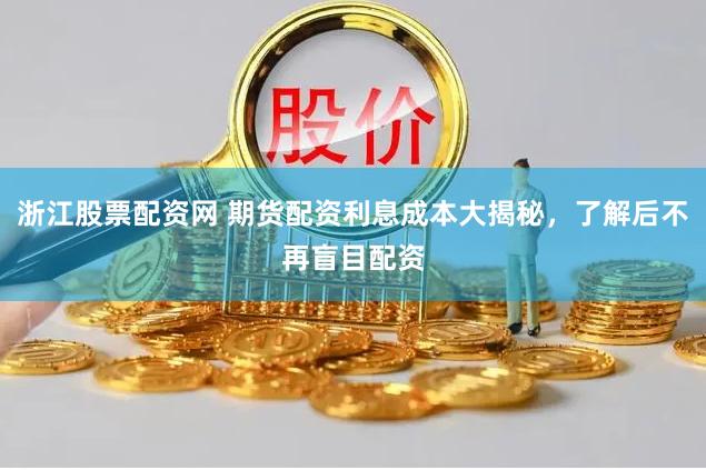 浙江股票配资网 期货配资利息成本大揭秘，了解后不再盲目配资