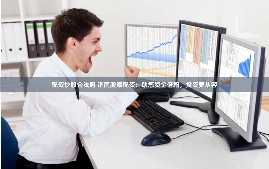 配资炒股合法吗 济南股票配资：助您资金倍增，投资更从容