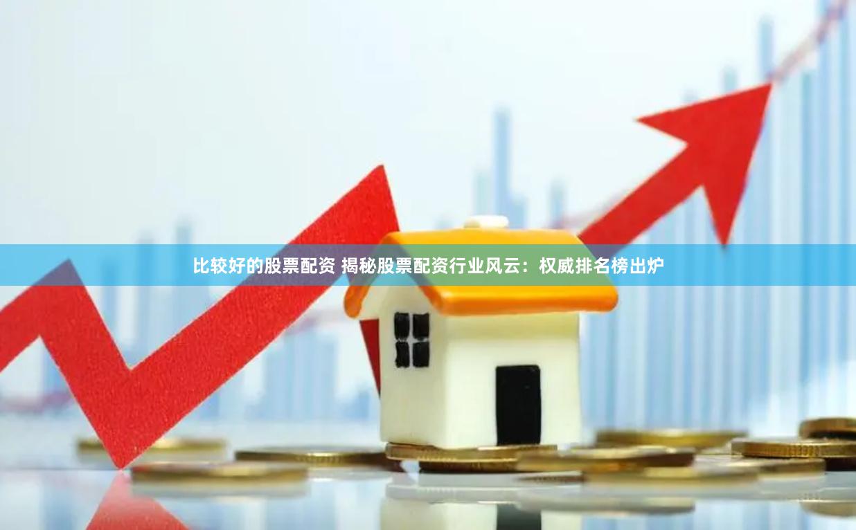 比较好的股票配资 揭秘股票配资行业风云：权威排名榜出炉