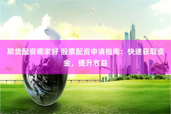 期货配资哪家好 股票配资申请指南：快速获取资金，提升收益