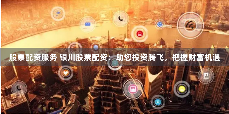 股票配资服务 银川股票配资：助您投资腾飞，把握财富机遇