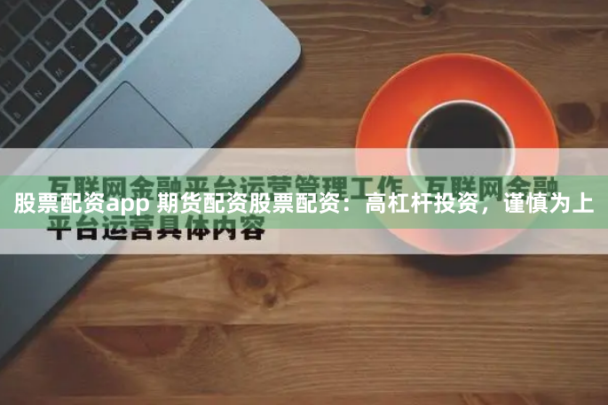 股票配资app 期货配资股票配资：高杠杆投资，谨慎为上