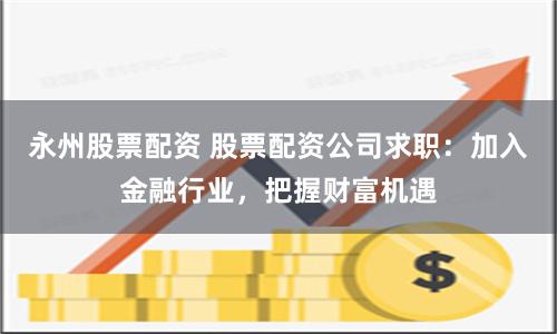 永州股票配资 股票配资公司求职：加入金融行业，把握财富机遇