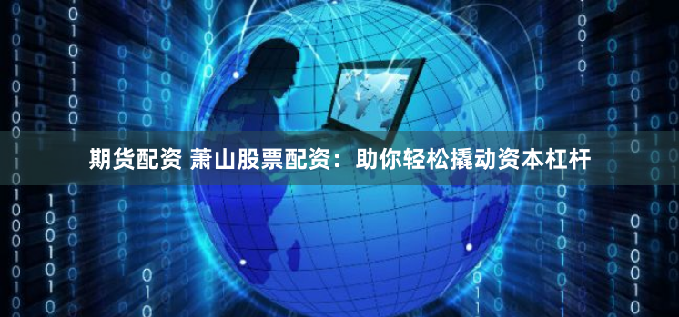 期货配资 萧山股票配资：助你轻松撬动资本杠杆