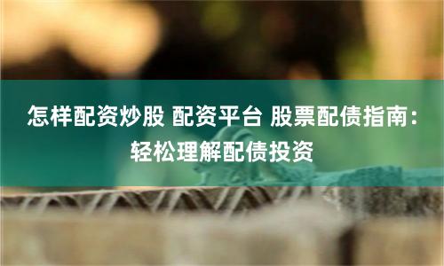 怎样配资炒股 配资平台 股票配债指南：轻松理解配债投资