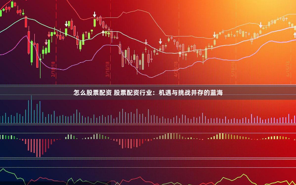 怎么股票配资 股票配资行业：机遇与挑战并存的蓝海