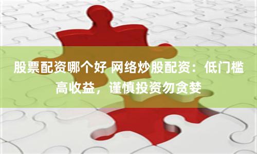 股票配资哪个好 网络炒股配资：低门槛高收益，谨慎投资勿贪婪