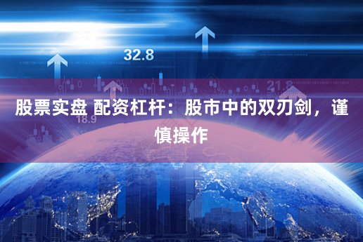 股票实盘 配资杠杆：股市中的双刃剑，谨慎操作