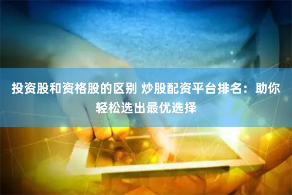 投资股和资格股的区别 炒股配资平台排名：助你轻松选出最优选择