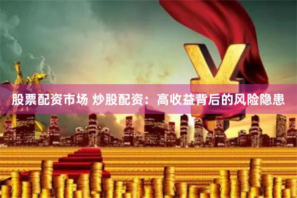股票配资市场 炒股配资：高收益背后的风险隐患