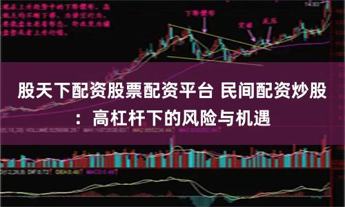 股天下配资股票配资平台 民间配资炒股:高杠杆下的风险与机遇