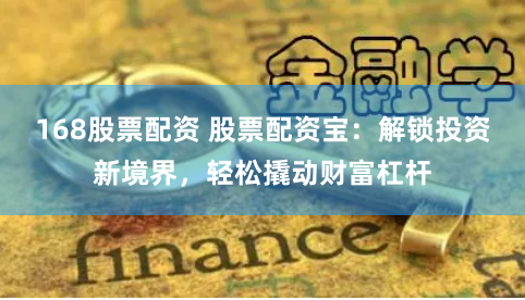 168股票配资 股票配资宝：解锁投资新境界，轻松撬动财富杠杆