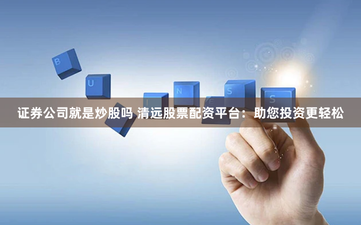 证券公司就是炒股吗 清远股票配资平台：助您投资更轻松