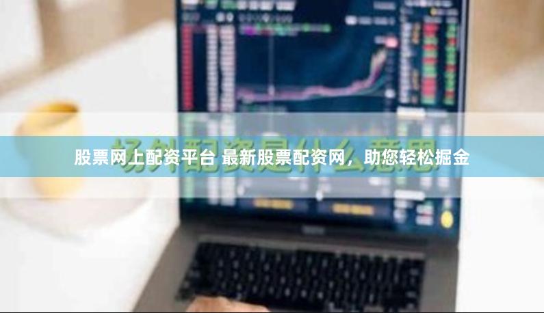 股票网上配资平台 最新股票配资网，助您轻松掘金