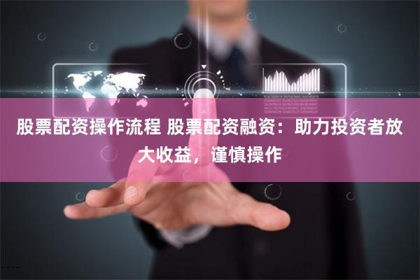 股票配资操作流程 股票配资融资：助力投资者放大收益，谨慎操作