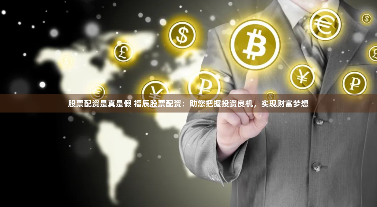股票配资是真是假 福辰股票配资：助您把握投资良机，实现财富梦想