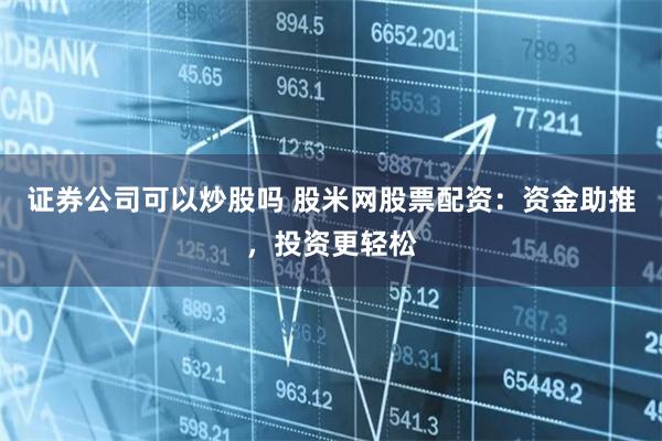 证券公司可以炒股吗 股米网股票配资：资金助推，投资更轻松