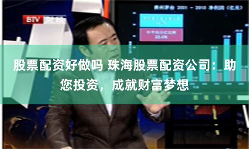 股票配资好做吗 珠海股票配资公司：助您投资，成就财富梦想