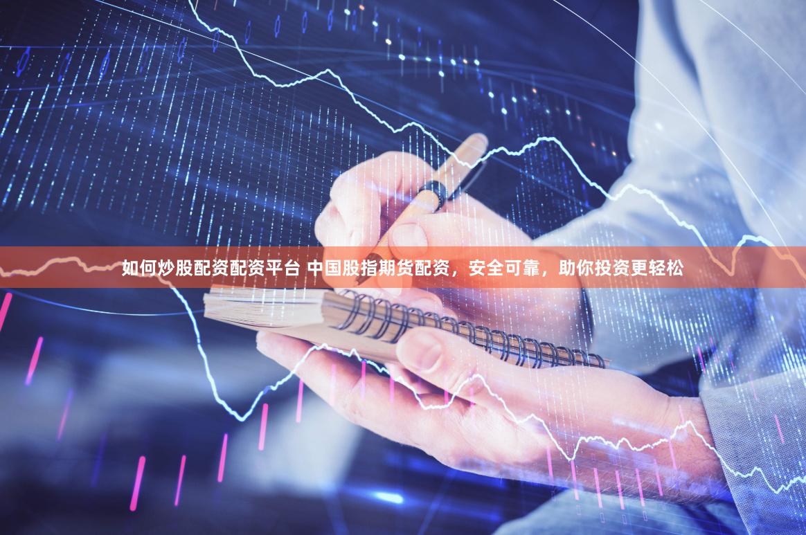 如何炒股配资配资平台 中国股指期货配资，安全可靠，助你投资更轻松