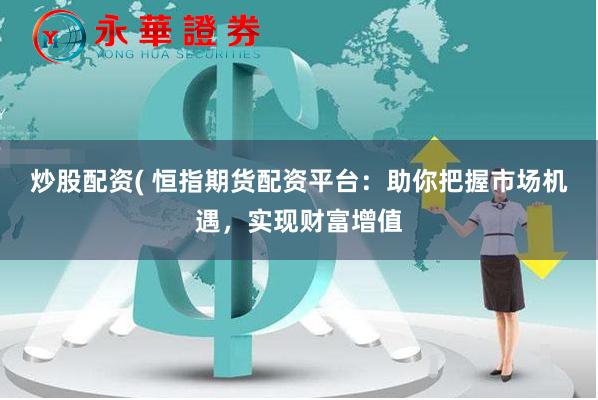 炒股配资( 恒指期货配资平台：助你把握市场机遇，实现财富增值