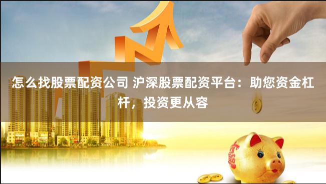 怎么找股票配资公司 沪深股票配资平台：助您资金杠杆，投资更从容