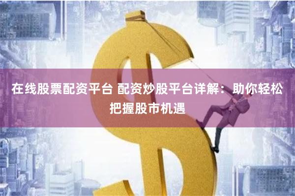 在线股票配资平台 配资炒股平台详解：助你轻松把握股市机遇