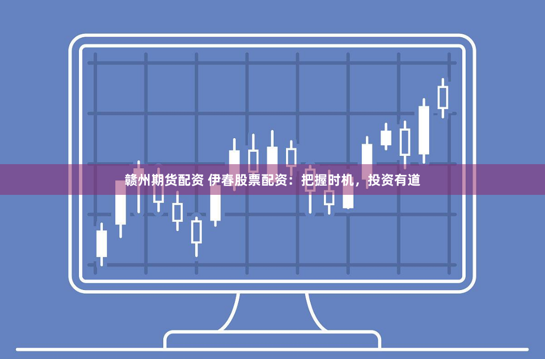 赣州期货配资 伊春股票配资：把握时机，投资有道