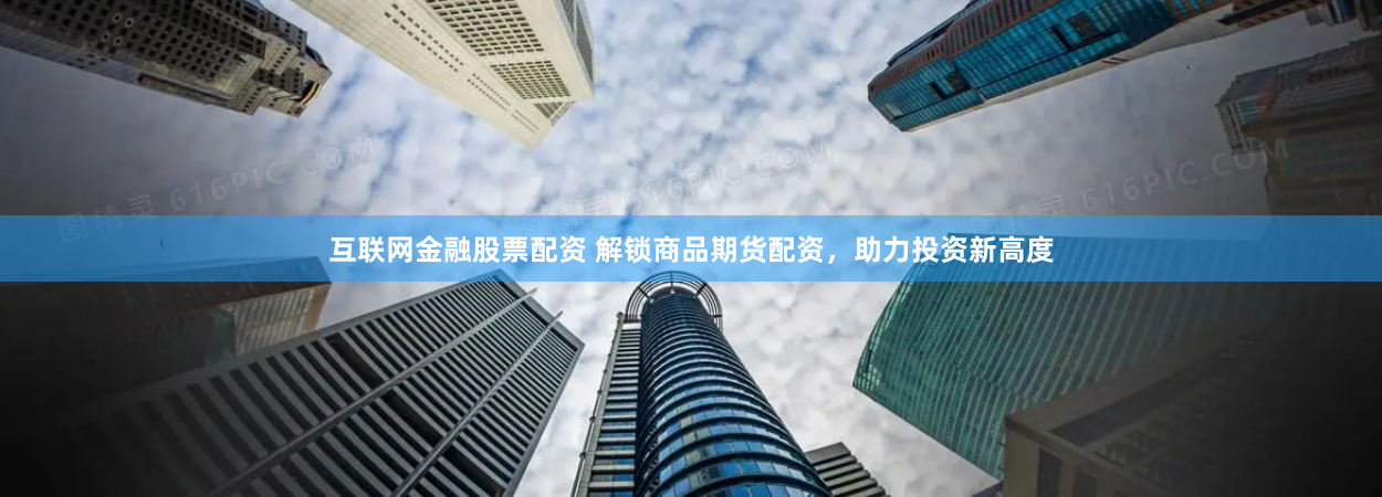 互联网金融股票配资 解锁商品期货配资，助力投资新高度