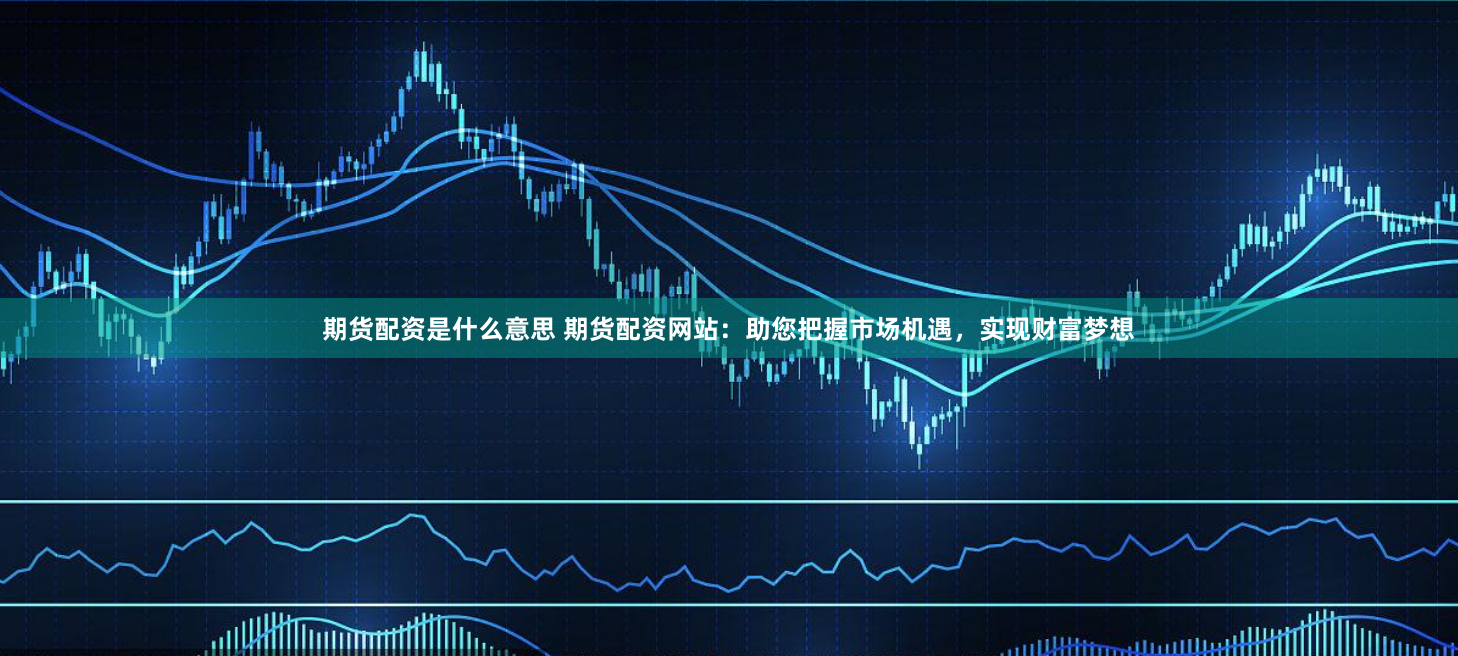 期货配资是什么意思 期货配资网站：助您把握市场机遇，实现财富梦想